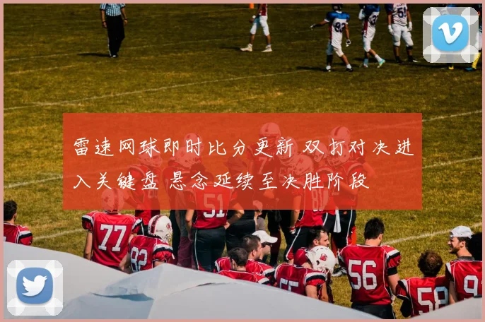 雷速网球即时比分更新 双打对决进入关键盘 悬念延续至决胜阶段