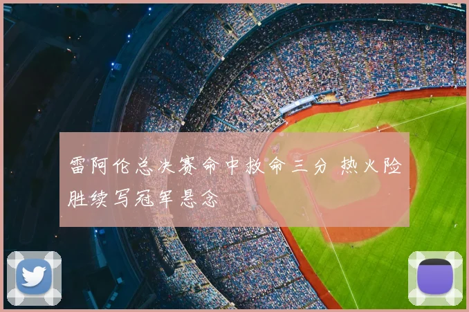 雷阿伦总决赛命中救命三分 热火险胜续写冠军悬念