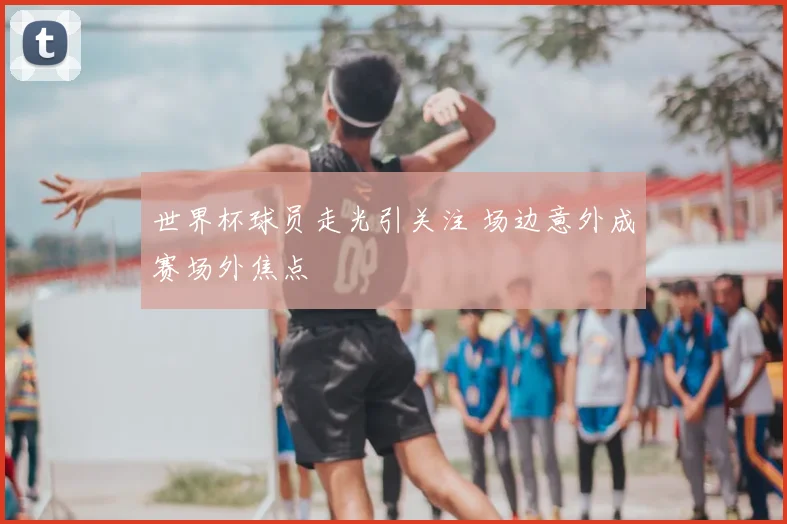 世界杯球员走光引关注 场边意外成赛场外焦点