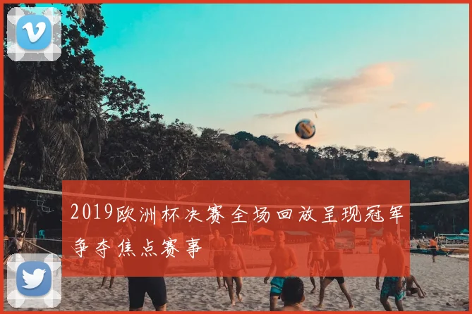 2019欧洲杯决赛全场回放呈现冠军争夺焦点赛事