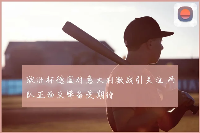 欧洲杯德国对意大利激战引关注 两队正面交锋备受期待