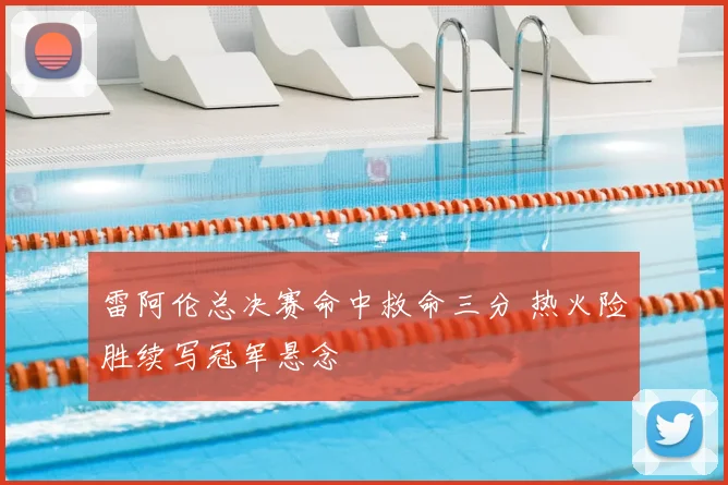 雷阿伦总决赛命中救命三分 热火险胜续写冠军悬念
