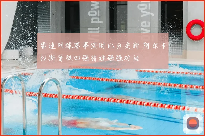 雷速网球赛事实时比分更新 阿尔卡拉斯晋级四强将迎强强对话