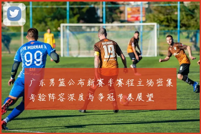 广东男篮公布新赛季赛程主场密集考验阵容深度与争冠节奏展望