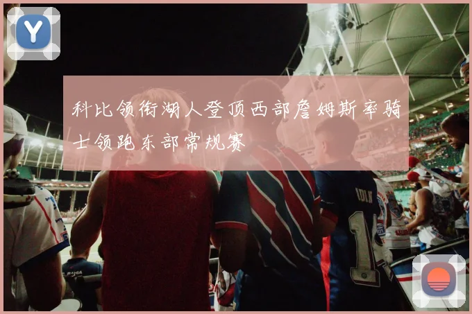 科比领衔湖人登顶西部詹姆斯率骑士领跑东部常规赛