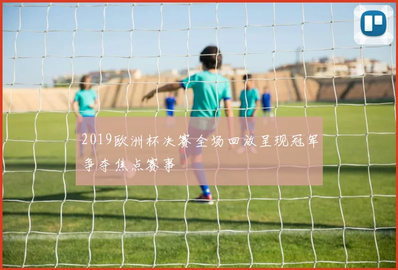 2019欧洲杯决赛全场回放呈现冠军争夺焦点赛事