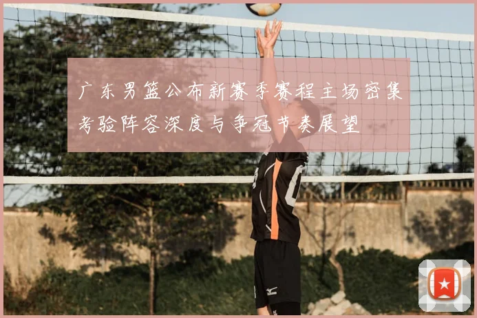 广东男篮公布新赛季赛程主场密集考验阵容深度与争冠节奏展望