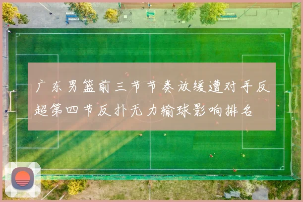 广东男篮前三节节奏放缓遭对手反超第四节反扑无力输球影响排名