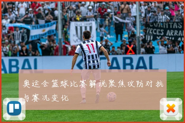 奥运会篮球比赛解说聚焦攻防对抗与赛况变化