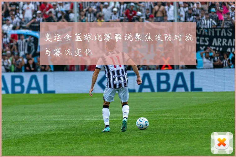 奥运会篮球比赛解说聚焦攻防对抗与赛况变化