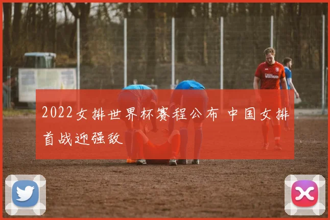 2022女排世界杯赛程公布 中国女排首战迎强敌