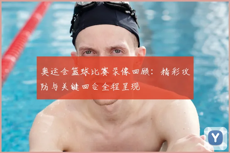 奥运会篮球比赛录像回顾:精彩攻防与关键回合全程呈现