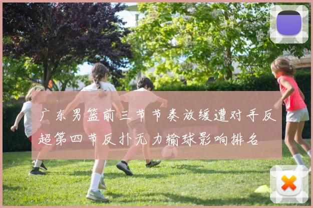 广东男篮前三节节奏放缓遭对手反超第四节反扑无力输球影响排名