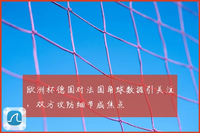 欧洲杯德国对法国角球数据引关注,双方攻防细节成焦点