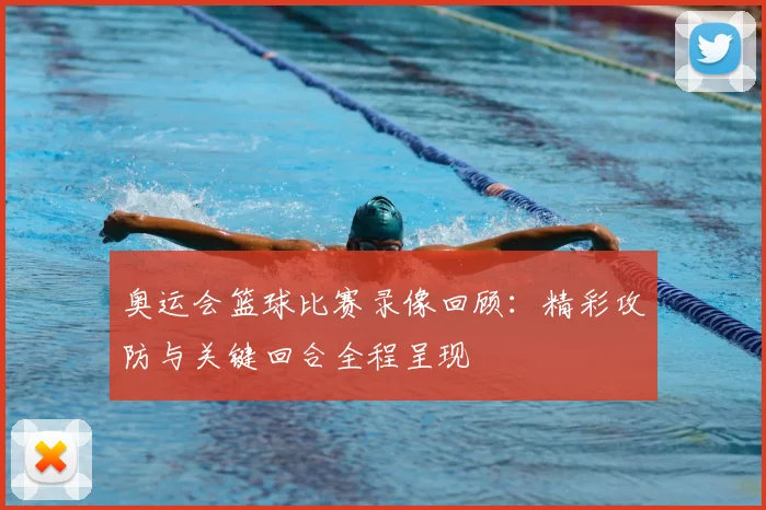 奥运会篮球比赛录像回顾：精彩攻防与关键回合全程呈现