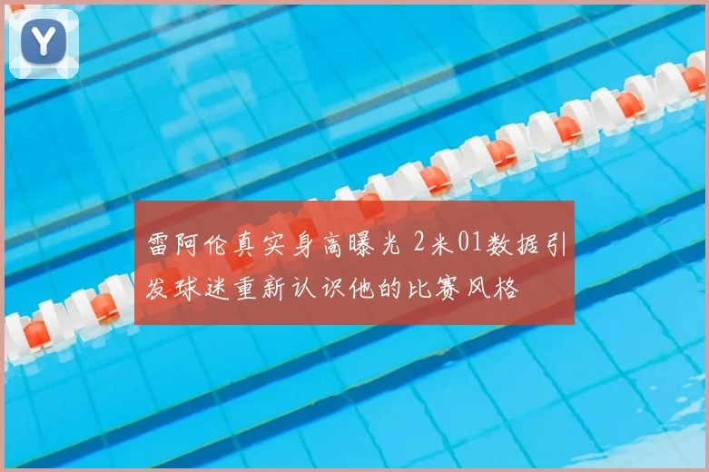 雷阿伦真实身高曝光 2米01数据引发球迷重新认识他的比赛风格