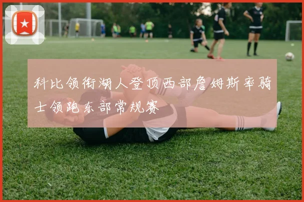科比领衔湖人登顶西部詹姆斯率骑士领跑东部常规赛