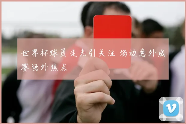 世界杯球员走光引关注 场边意外成赛场外焦点