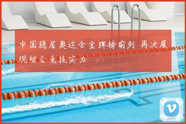 中国稳居奥运会金牌榜前列 再次展现综合竞技实力