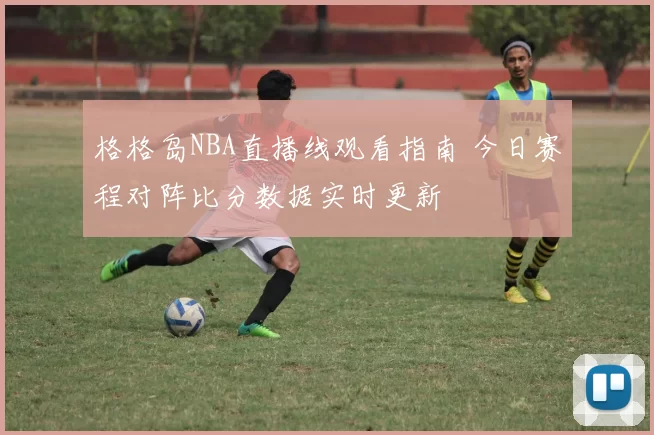 格格岛NBA直播线观看指南 今日赛程对阵比分数据实时更新