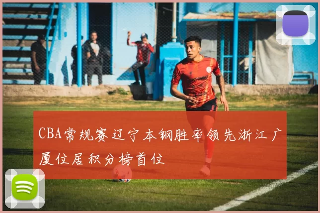 CBA常规赛辽宁本钢胜率领先浙江广厦位居积分榜首位