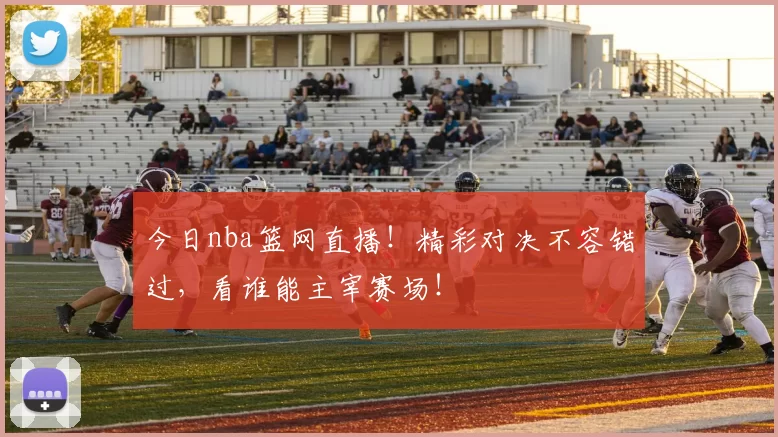 今日nba篮网直播！精彩对决不容错过，看谁能主宰赛场！