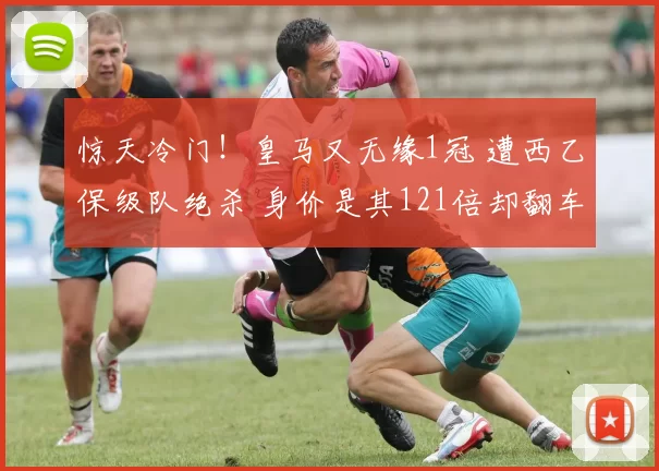 惊天冷门!皇马又无缘1冠 遭西乙保级队绝杀 身价是其121倍却翻车