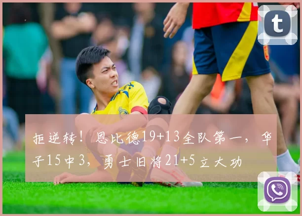 拒逆转！恩比德19+13全队第一，华子15中3，勇士旧将21+5立大功