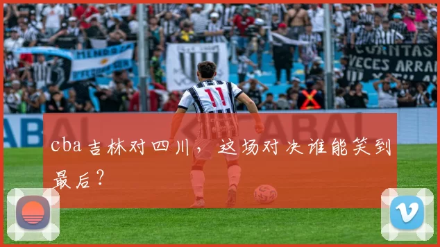 cba吉林对四川,这场对决谁能笑到最后?