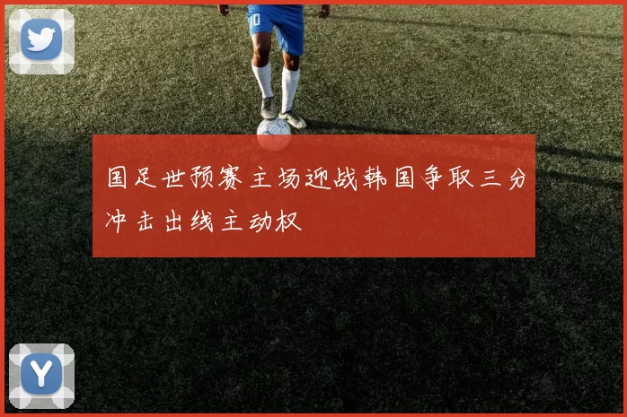 国足世预赛主场迎战韩国争取三分冲击出线主动权