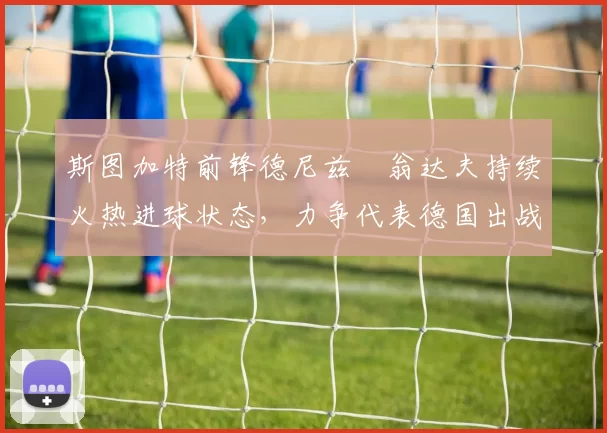 斯图加特前锋德尼兹・翁达夫持续火热进球状态，力争代表德国出战世界杯_对阵_比赛