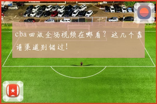cba回放全场视频在哪看？这几个靠谱渠道别错过！