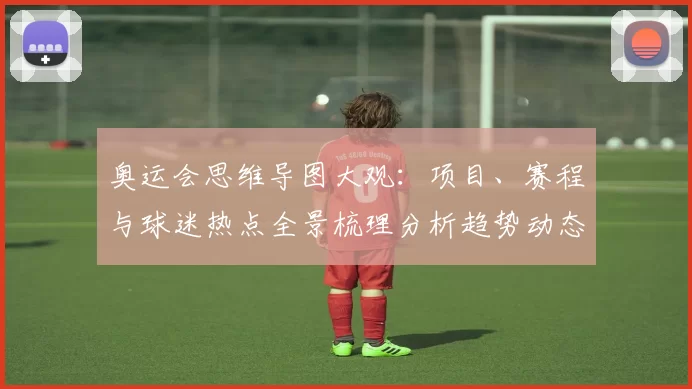 奥运会思维导图大观：项目、赛程与球迷热点全景梳理分析趋势动态