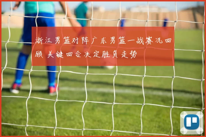 浙江男篮对阵广东男篮一战赛况回顾 关键回合决定胜负走势