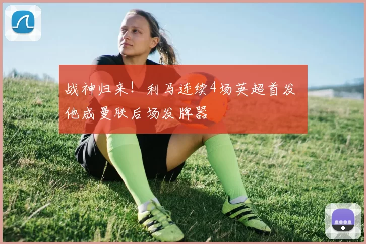 战神归来！利马连续4场英超首发 他成曼联后场发牌器