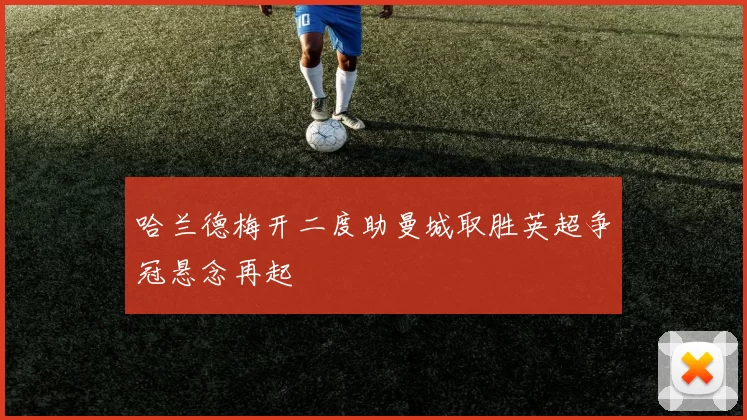 哈兰德梅开二度助曼城取胜英超争冠悬念再起