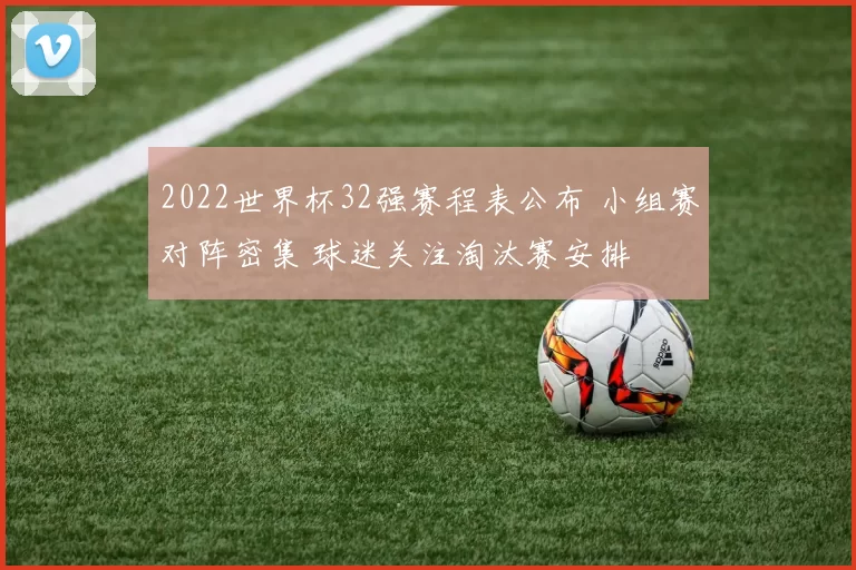 2022世界杯32强赛程表公布 小组赛对阵密集 球迷关注淘汰赛安排