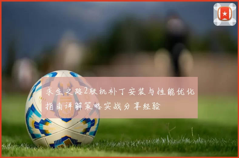 求生之路2联机补丁安装与性能优化指南详解策略实战分享经验