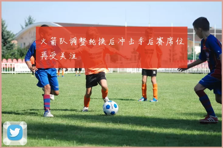 火箭队调整轮换后冲击季后赛席位再受关注