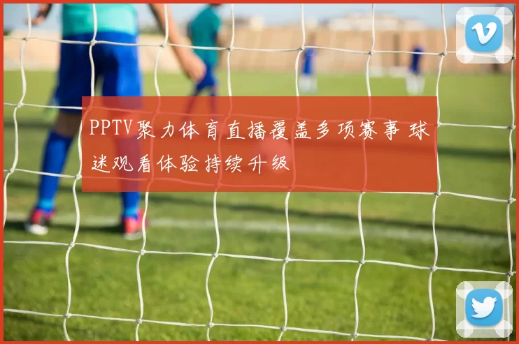 PPTV聚力体育直播覆盖多项赛事 球迷观看体验持续升级