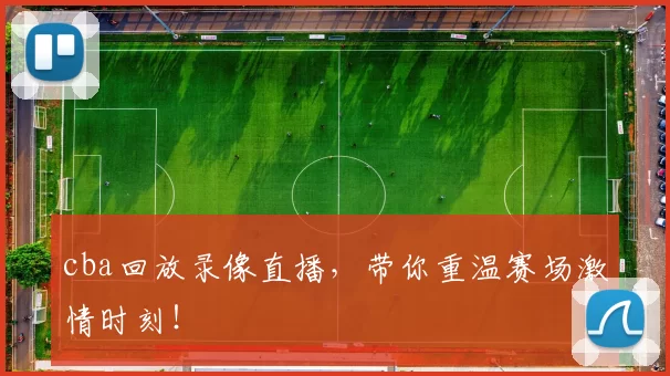 cba回放录像直播，带你重温赛场激情时刻！