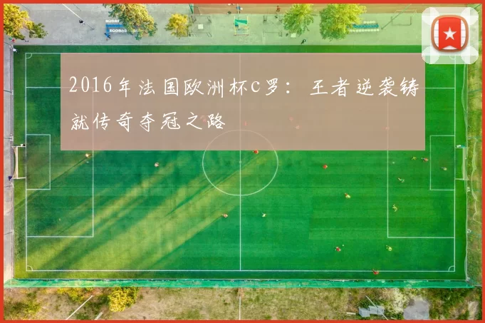 2016年法国欧洲杯c罗：王者逆袭铸就传奇夺冠之路