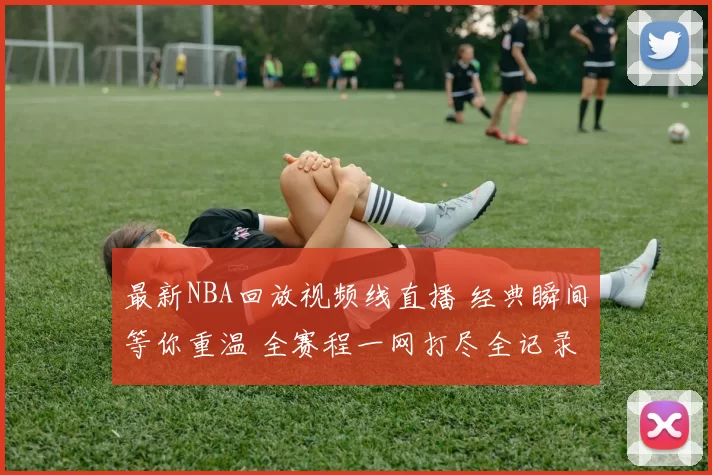 最新NBA回放视频线直播 经典瞬间等你重温 全赛程一网打尽全记录