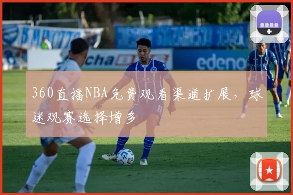 360直播NBA免费观看渠道扩展，球迷观赛选择增多