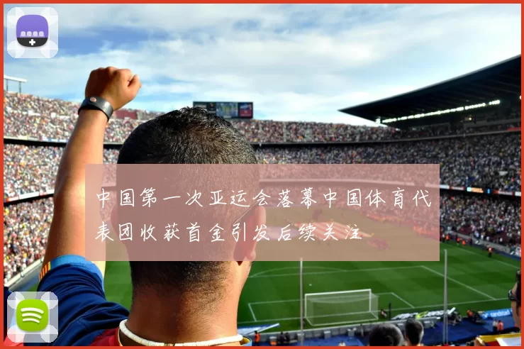 中国第一次亚运会落幕中国体育代表团收获首金引发后续关注