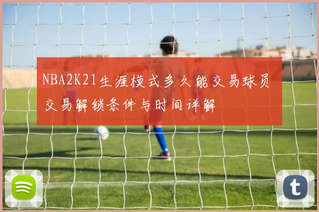 NBA2K21生涯模式多久能交易球员 交易解锁条件与时间详解