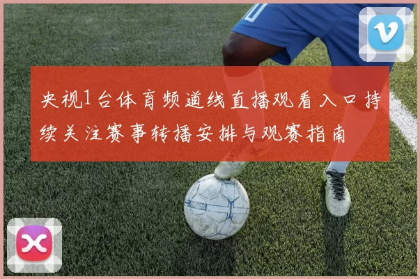 央视1台体育频道线直播观看入口持续关注赛事转播安排与观赛指南