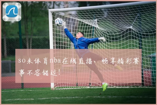 so米体育nba在线直播，畅享精彩赛事不容错过！