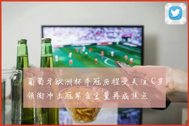 葡萄牙欧洲杯夺冠历程受关注 C罗领衔冲击冠军含金量再成焦点