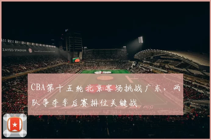 CBA第十五轮北京客场挑战广东，两队争夺季后赛排位关键战
